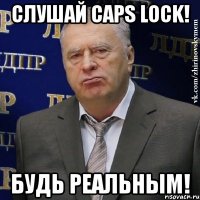 слушай caps lock! будь реальным!