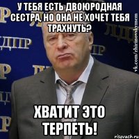 у тебя есть двоюродная сестра, но она не хочет тебя трахнуть? хватит это терпеть!