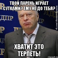 твой парень играет сутками? ему не до тебя? хватит это терпеть!