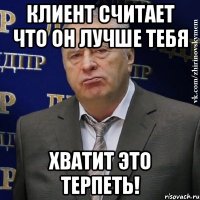 клиент считает что он лучше тебя хватит это терпеть!