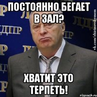 постоянно бегает в зал? хватит это терпеть!