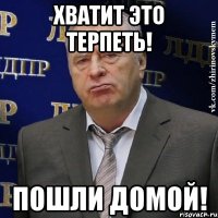 хватит это терпеть! пошли домой!