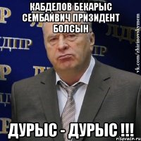 кабделов бекарыс сембайвич призидент болсын дурыс - дурыс !!!