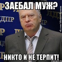 заебал муж? никто и не терпит!