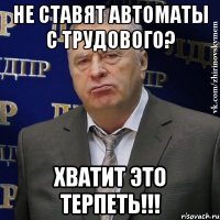 не ставят автоматы с трудового? хватит это терпеть!!!