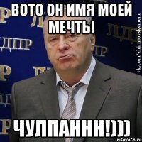 вото он имя моей мечты чулпаннн!)))