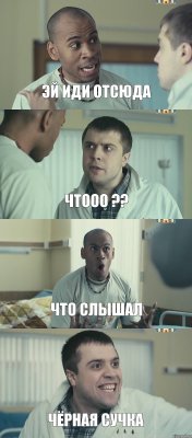 эй иди отсюда чтооо ?? что слышал чёрная сучка