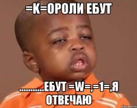 =k=ороли ебут ...........ебут =w=,=1=,я отвечаю