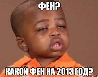 фен? какой фен на 2013 год?