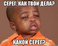 серег, как твои дела? какой серег?