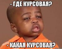 - где курсовая? - какая курсовая?