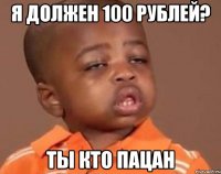 я должен 100 рублей? ты кто пацан