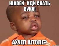 hidden` иди спать сука! ахуел штоле?