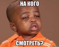 на кого смотреть?