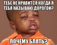 тебе не нравится когда я тебя называю дорогой? почему блять?