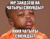 юр зайдзеш на чатыры сякунды? якия чатыры сякунды?