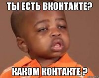 ты есть вконтакте? каком контакте ?