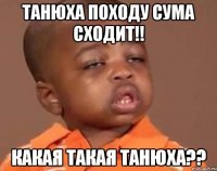 танюха походу сума сходит!! какая такая танюха??