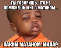 ты говоришь, что не поможешь мне с матаном... каким матаном, мила?