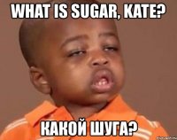 what is sugar, kate? какой шуга?