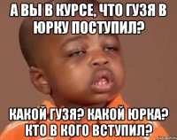 а вы в курсе, что гузя в юрку поступил? какой гузя? какой юрка? кто в кого вступил?