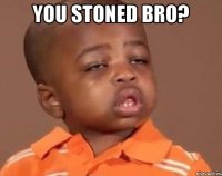 you stoned bro? 