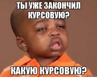 ты уже закончил курсовую? какую курсовую?