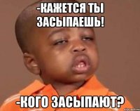 -кажется ты засыпаешь! -кого засыпают?