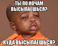 ты по ночам высыпаешься? куда высыпаешься?