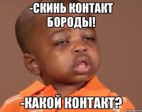 -скинь контакт бороды! -какой контакт?