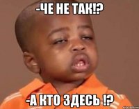 -че не так!? -а кто здесь !?