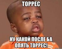 торрес ну какой после ба опять торрес!