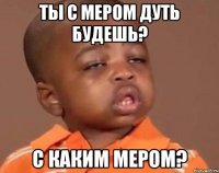 ты с мером дуть будешь? с каким мером?