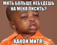 мить больше небудешь на меня писить? какой митя!