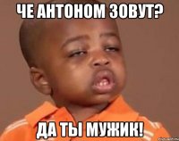 че антоном зовут? да ты мужик!