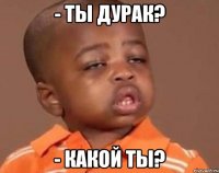 - ты дурак? - какой ты?