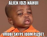 aliek idzi nahui vrubi skype idom pizdet