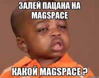 залей пацана на magspace какой magspace ?