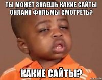 ты может знаешь какие сайты онлайн фильмы смотреть? какие сайты?