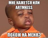 мне кажется или artmkiss похож на меня?