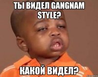 ты видел gangnam style? какой видел?