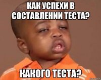 как успехи в составлении теста? какого теста?