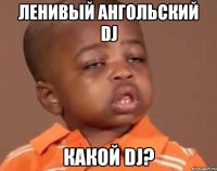 ленивый ангольский dj какой dj?