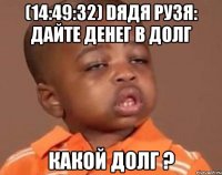 (14:49:32) dядя рузя: дайте денег в долг какой долг ?