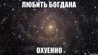 любить богдана охуенно