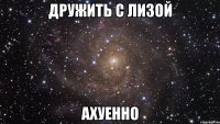 дружить с лизой ахуенно