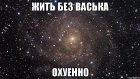 жить без васька охуенно