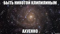 быть никотой клипилиным ахуенно