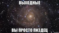 выходные вы просто пиздец