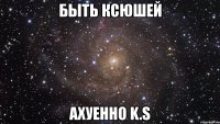 быть ксюшей ахуенно k.s